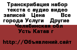 Транскрибация/набор текста с аудио,видео записей › Цена ­ 15 - Все города Услуги » Другие   . Челябинская обл.,Усть-Катав г.